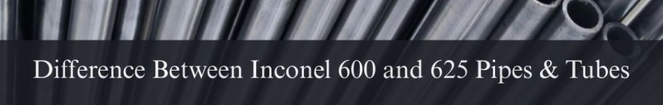 Difference Between Inconel 600 and 625 Pipes and Tubes