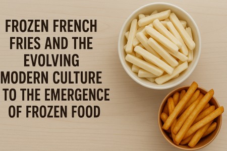 Frozen French Fries and the Evolving Modern Culture to the Emergence of Frozen Food